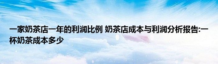 一家奶茶店一年的利润比例 奶茶店成本与利润分析报告:一杯奶茶成本多少