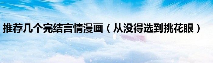 推荐几个完结言情漫画(从没得选到挑花眼)