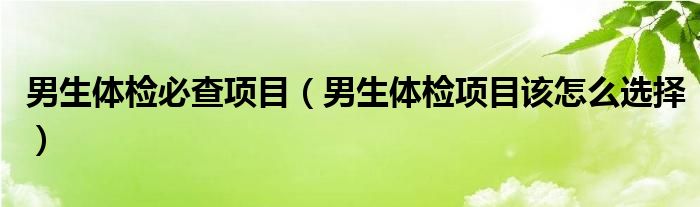 男生体检必查项目(男生体检项目该怎么选择)