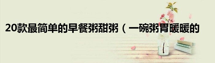 20款最简单的早餐粥甜粥(一碗粥胃暖暖的