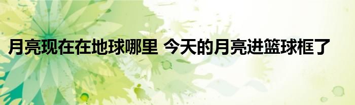 月亮现在在地球哪里 今天的月亮进篮球框了