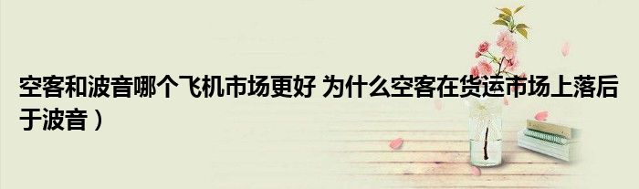 空客和波音哪个飞机市场更好 为什么空客在货运市场上落后于波音)