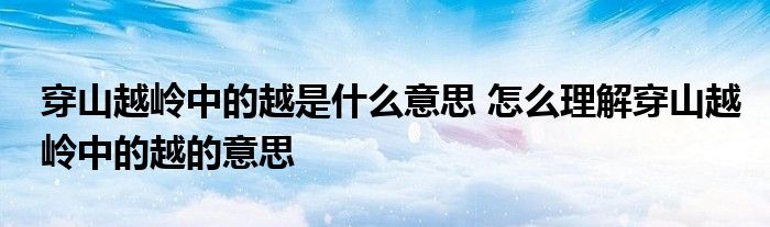 穿山越岭中的越是什么意思 怎么理解穿山越岭中的越的意思