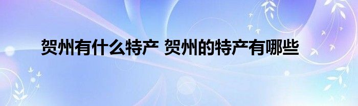 贺州有什么特产 贺州的特产有哪些