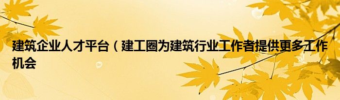 建筑企业人才平台(建工圈为建筑行业工作者提供更多工作机会