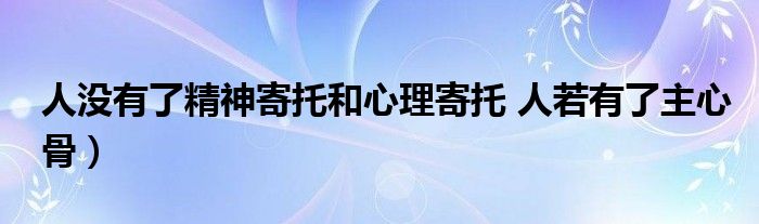 人没有了精神寄托和心理寄托 人若有了主心骨)