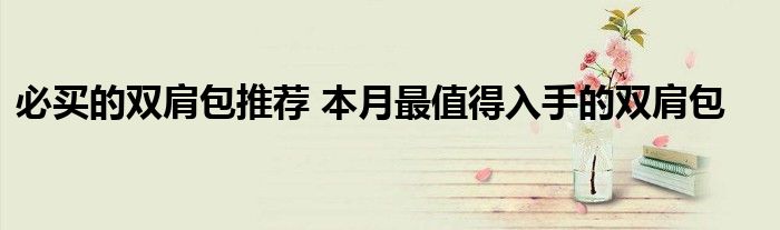 必买的双肩包推荐 本月最值得入手的双肩包