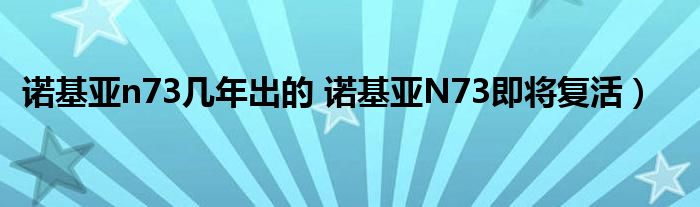 诺基亚n73几年出的 诺基亚N73即将复活)