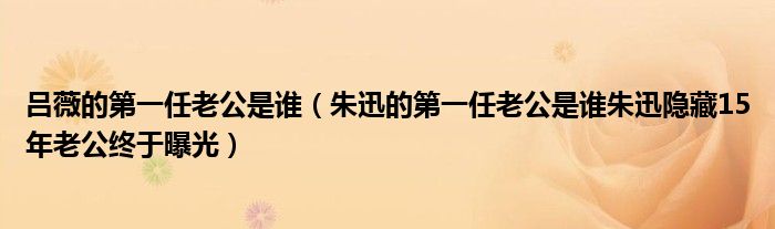 吕薇的第一任老公是谁(朱迅的第一任老公是谁朱迅隐藏15年老公终于曝光)