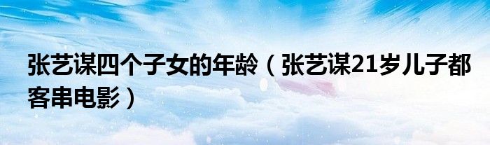 张艺谋四个子女的年龄(张艺谋21岁儿子都客串电影)