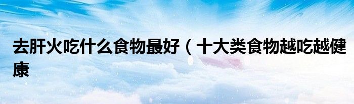 去肝火吃什么食物最好(十大类食物越吃越健康