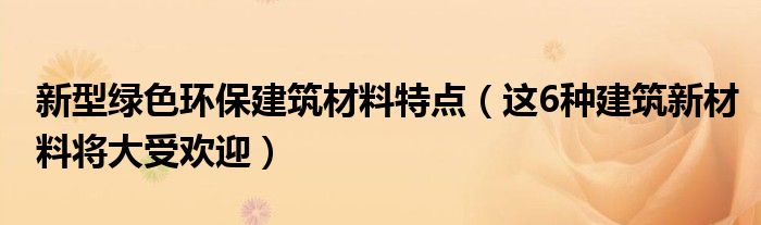 新型绿色环保建筑材料特点(这6种建筑新材料将大受欢迎)