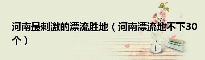 河南最刺激的漂流胜地(河南漂流地不下30个)