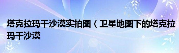 塔克拉玛干沙漠实拍图(卫星地图下的塔克拉玛干沙漠