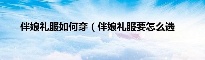 伴娘礼服如何穿(伴娘礼服要怎么选