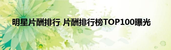 明星片酬排行 片酬排行榜TOP100曝光