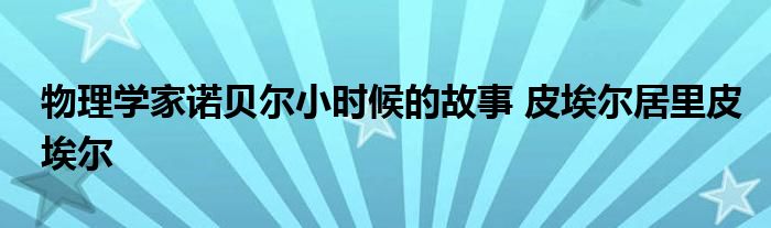 物理学家诺贝尔小时候的故事 皮埃尔居里皮埃尔