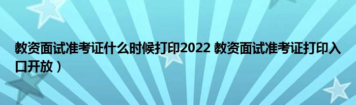 教资面试准考证什么时候打印2022 教资面试准考证打印入口开放)