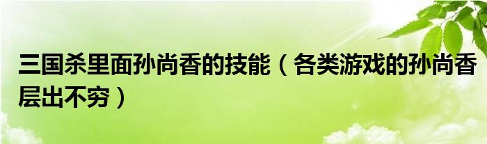 三国杀里面孙尚香的技能(各类游戏的孙尚香层出不穷)