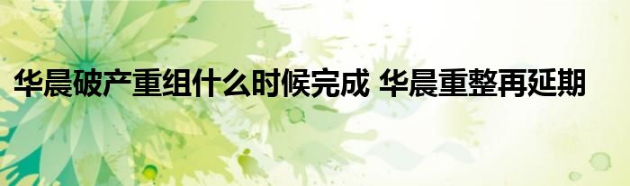 华晨破产重组什么时候完成 华晨重整再延期