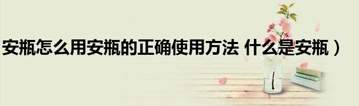 安瓶怎么用安瓶的正确使用方法 什么是安瓶)
