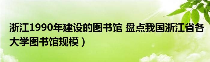 浙江1990年建设的图书馆 盘点我国浙江省各大学图书馆规模)