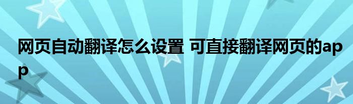 网页自动翻译怎么设置 可直接翻译网页的app