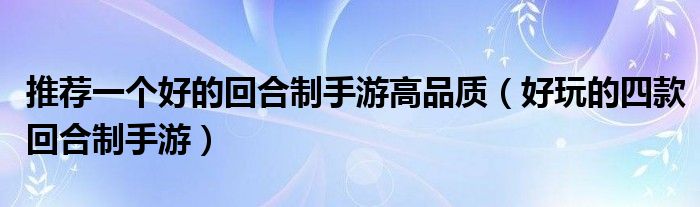 推荐一个好的回合制手游高品质(好玩的四款回合制手游)