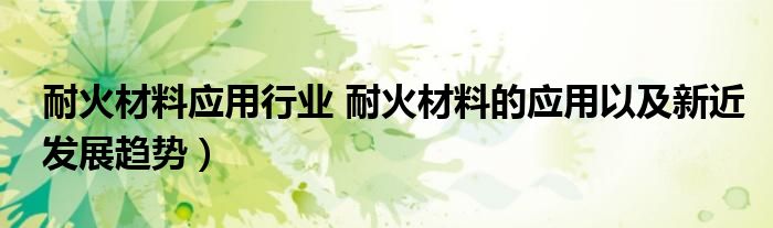 耐火材料应用行业 耐火材料的应用以及新近发展趋势)