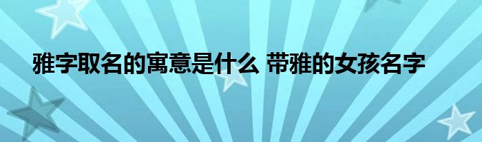 雅字取名的寓意是什么 带雅的女孩名字