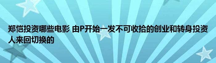 郑恺投资哪些电影 由P开始一发不可收拾的创业和转身投资人来回切换的