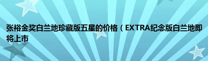 张裕金奖白兰地珍藏版五星的价格(EXTRA纪念版白兰地即将上市