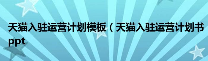 天猫入驻运营计划模板(天猫入驻运营计划书ppt