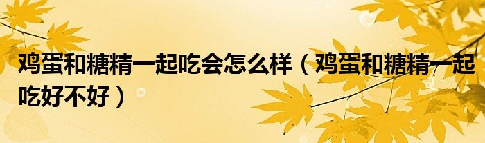 鸡蛋和糖精一起吃会怎么样(鸡蛋和糖精一起吃好不好)