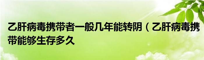 乙肝病毒携带者一般几年能转阴(乙肝病毒携带能够生存多久