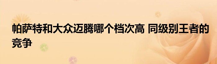 帕萨特和大众迈腾哪个档次高 同级别王者的竞争