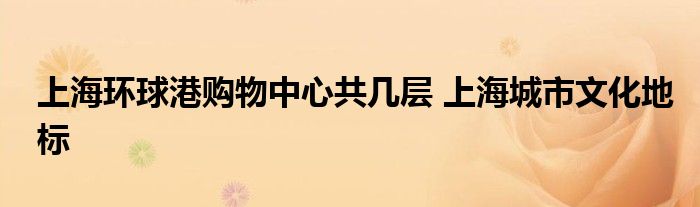 上海环球港购物中心共几层 上海城市文化地标