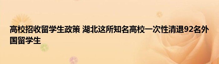 高校招收留学生政策 湖北这所知名高校一次性清退92名外国留学生