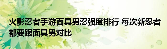 火影忍者手游面具男忍强度排行 每次新忍者都要跟面具男对比