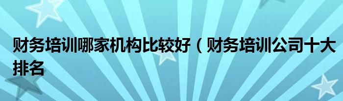 财务培训哪家机构比较好(财务培训公司十大排名
