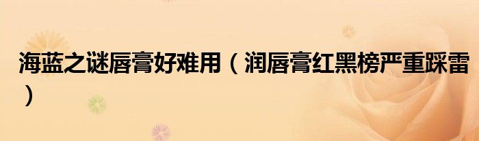 海蓝之谜唇膏好难用（润唇膏红黑榜严重踩雷）