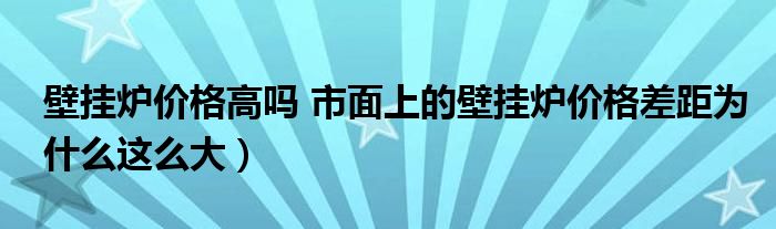 壁挂炉价格高吗 市面上的壁挂炉价格差距为什么这么大)