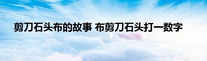 剪刀石头布的故事 布剪刀石头打一数字