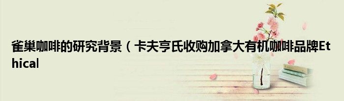 雀巢咖啡的研究背景(卡夫亨氏收购加拿大有机咖啡品牌Ethical