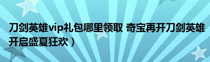 刀剑英雄vip礼包哪里领取 奇宝再开刀剑英雄开启盛夏狂欢)