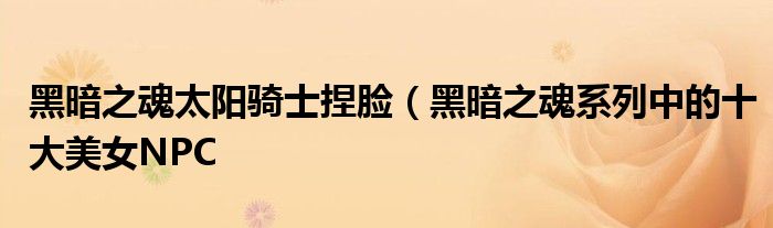 黑暗之魂太阳骑士捏脸(黑暗之魂系列中的十大美女NPC