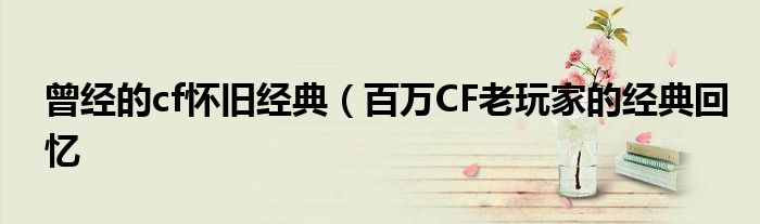 曾经的cf怀旧经典(百万CF老玩家的经典回忆