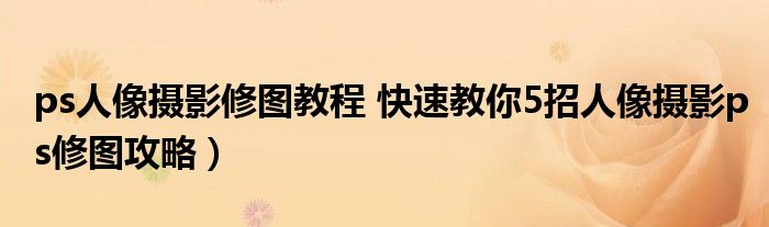 ps人像摄影修图教程 快速教你5招人像摄影ps修图攻略)