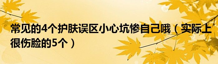 常见的4个护肤误区小心坑惨自己哦(实际上很伤脸的5个)