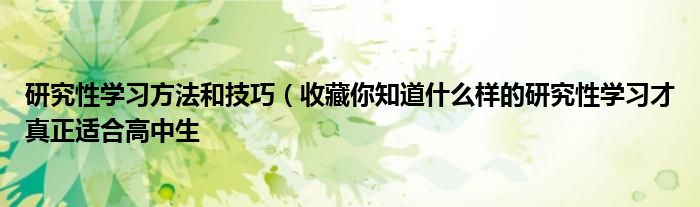 研究性学习方法和技巧(收藏你知道什么样的研究性学习才真正适合高中生